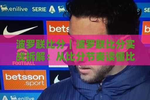 波罗联比分|波罗联比分实战拆解:从比分节奏读懂比赛走向,波罗联比分进阶思路🍢最大权威网页比球站无需注册观看解说让球盘高清技巧 波罗联比分|波罗联比分实战拆解:从比分节奏读懂比赛走向,波罗联比分进阶思路🍢最大权威网页比球站无需注册观看解说让球盘高清技巧