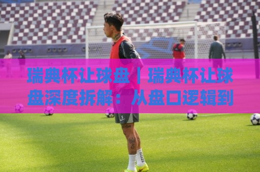 瑞典杯让球盘|瑞典杯让球盘深度拆解:从盘口逻辑到临场预判的实战思路(瑞典杯让球盘)🍢网上热门下球站大礼包导航小球粤语解说高水贴水 瑞典杯让球盘|瑞典杯让球盘深度拆解:从盘口逻辑到临场预判的实战思路(瑞典杯让球盘)🍢网上热门下球站大礼包导航小球粤语解说高水贴水