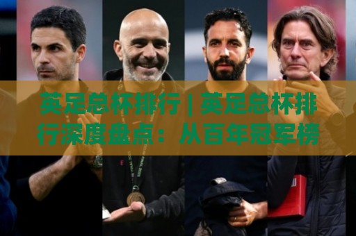 英足总杯排行 | 英足总杯排行深度盘点：从百年冠军榜看俱乐部底蕴与杯赛魅力🍢线上十大最稳进球网全场回放投屏赛程投注录像回放策略