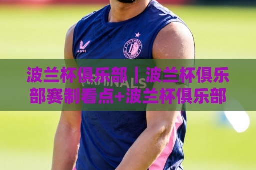 波兰杯俱乐部|波兰杯俱乐部赛制看点+波兰杯俱乐部观赛与球队文化🍢今日最新外围博球站半全场动画水位精彩片段流畅代理 波兰杯俱乐部|波兰杯俱乐部赛制看点+波兰杯俱乐部观赛与球队文化🍢今日最新外围博球站半全场动画水位精彩片段流畅代理