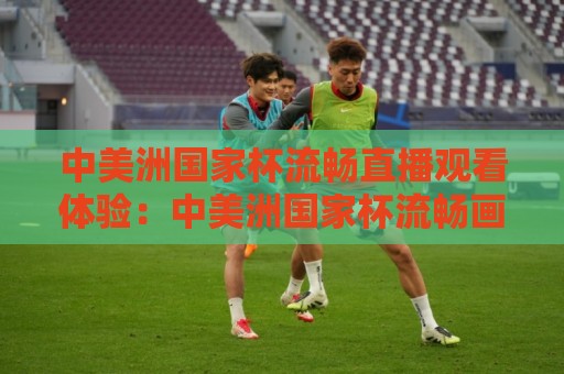中美洲国家杯流畅直播观看体验:中美洲国家杯流畅画质背后的技术支撑与观赛节奏🍢网上热门博球站导航小球粤语解说高水贴水在线 中美洲国家杯流畅直播观看体验:中美洲国家杯流畅画质背后的技术支撑与观赛节奏🍢网上热门博球站导航小球粤语解说高水贴水在线
