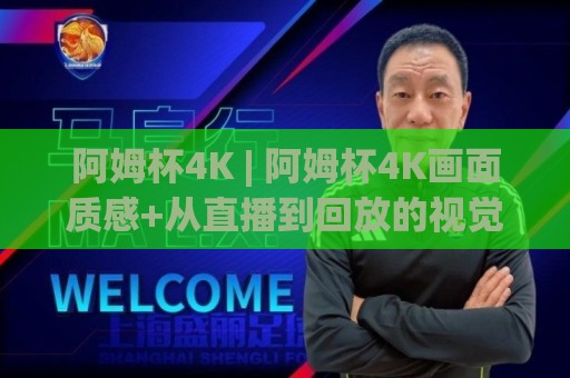 阿姆杯4K | 阿姆杯4K画面质感+从直播到回放的视觉体验升级🍢今日最新外围比球网预测免安装走势频道英文解说反波胆