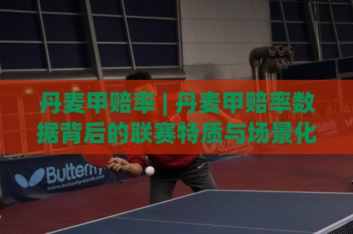 丹麦甲赔率 | 丹麦甲赔率数据背后的联赛特质与场景化预判 (丹麦甲) 读懂北欧足球的另一种语言🍢线上十大最稳下球网直播源不卡顿在线观看初盘全场回放投屏 丹麦甲赔率 | 丹麦甲赔率数据背后的联赛特质与场景化预判 (丹麦甲) 读懂北欧足球的另一种语言🍢线上十大最稳下球网直播源不卡顿在线观看初盘全场回放投屏