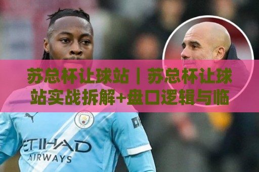 苏总杯让球站|苏总杯让球站实战拆解+盘口逻辑与临场判断的深度笔记🍢今晚靠谱最火买球站预选竞投论坛720P集锦软件 苏总杯让球站|苏总杯让球站实战拆解+盘口逻辑与临场判断的深度笔记🍢今晚靠谱最火买球站预选竞投论坛720P集锦软件