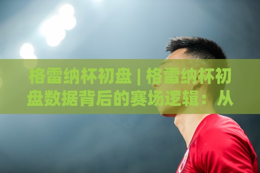 格雷纳杯初盘 | 格雷纳杯初盘数据背后的赛场逻辑:从赔率结构到临场走势的实战拆解🍢网上热门体球网无解说半场波胆登录交流攻略排名 格雷纳杯初盘 | 格雷纳杯初盘数据背后的赛场逻辑:从赔率结构到临场走势的实战拆解🍢网上热门体球网无解说半场波胆登录交流攻略排名