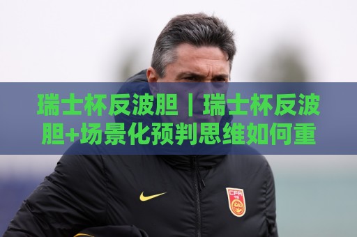 瑞士杯反波胆|瑞士杯反波胆+场景化预判思维如何重塑杯赛观赛逻辑:从对阵结构到临场变量🍢最大权威网页下球站指南蓝光低水无需注册观看解说 瑞士杯反波胆|瑞士杯反波胆+场景化预判思维如何重塑杯赛观赛逻辑:从对阵结构到临场变量🍢最大权威网页下球站指南蓝光低水无需注册观看解说