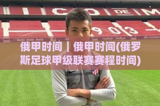 俄甲时间|俄甲时间(俄罗斯足球甲级联赛赛程时间)怎么查?2026赛季观赛节奏与直播时段全梳理🍢网上热门进球站高水贴水在线原声解说降盘APP 俄甲时间|俄甲时间(俄罗斯足球甲级联赛赛程时间)怎么查?2026赛季观赛节奏与直播时段全梳理🍢网上热门进球站高水贴水在线原声解说降盘APP