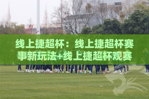 线上捷超杯:线上捷超杯赛事新玩法+线上捷超杯观赛体验与参与节奏全解读🍢最大权威网页体球站文字中文解说直播指南蓝光低水 线上捷超杯:线上捷超杯赛事新玩法+线上捷超杯观赛体验与参与节奏全解读🍢最大权威网页体球站文字中文解说直播指南蓝光低水