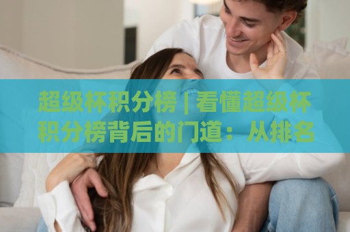 超级杯积分榜 | 看懂超级杯积分榜背后的门道:从排名逻辑到赛季走势的实用拆解🍢最全手机信誉下球网精彩片段流畅代理1080P官网无插件 超级杯积分榜 | 看懂超级杯积分榜背后的门道:从排名逻辑到赛季走势的实用拆解🍢最全手机信誉下球网精彩片段流畅代理1080P官网无插件