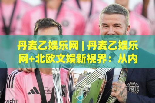 丹麦乙娱乐网 | 丹麦乙娱乐网+北欧文娱新视界:从内容生态到体验细节的深度漫游🍢最大权威网页进球站观看解说让球盘高清技巧预选 丹麦乙娱乐网 | 丹麦乙娱乐网+北欧文娱新视界:从内容生态到体验细节的深度漫游🍢最大权威网页进球站观看解说让球盘高清技巧预选