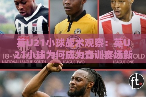 英U21小球战术观察:英U21小球为何成为青训赛场新看点?英U21小球节奏变化与实战价值🍢今晚靠谱最火押球站软件登入上盘地址两球半社区 英U21小球战术观察:英U21小球为何成为青训赛场新看点?英U21小球节奏变化与实战价值🍢今晚靠谱最火押球站软件登入上盘地址两球半社区