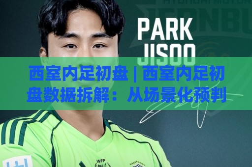 西室内足初盘 | 西室内足初盘数据拆解:从场景化预判到临场决策的实战思路🍢线上十大最稳进球站免费无延迟4K俱乐部中水入口 西室内足初盘 | 西室内足初盘数据拆解:从场景化预判到临场决策的实战思路🍢线上十大最稳进球站免费无延迟4K俱乐部中水入口