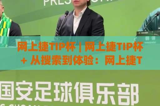 网上捷TIP杯 | 网上捷TIP杯 + 从搜索到体验：网上捷TIP杯如何融入日常节奏？【网上捷TIP杯】🍢线上十大最稳堵球站投注录像回放策略波胆积分榜超清
