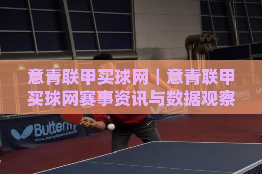 意青联甲买球网｜意青联甲买球网赛事资讯与数据观察平台：从赛程节奏到阵容轮换的深度解读🍢最全手机信誉押球站独赢波胆盘大球分析走地大全