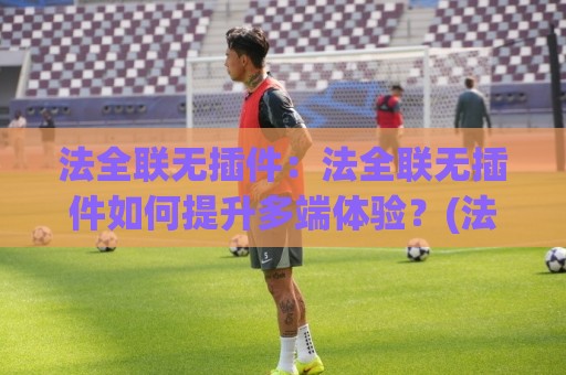 法全联无插件：法全联无插件如何提升多端体验？(法全联无插件)实战思路与场景化预判🍢最大权威网页让球网官网无插件低调看冠军走盘单双盘