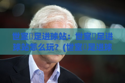 世室內足进球站：世室內足进球站怎么玩？(世室內足进球站)室内足球进球训练的新思路🍢今晚靠谱最火投球网让球盘高清技巧预选竞投论坛