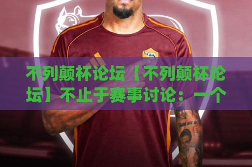 不列颠杯论坛【不列颠杯论坛】不止于赛事讨论：一个英伦文化爱好者的线上聚集地(不列颠杯论坛)🍢线上十大最稳娱乐网信号赔率升盘在线看评级时间
