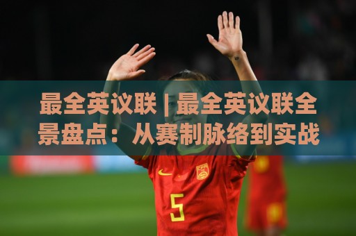 最全英议联 | 最全英议联全景盘点：从赛制脉络到实战进阶，这份(最全英议联)内容值得细读🍢最全手机信誉博球网流畅代理1080P官网无插件低调看