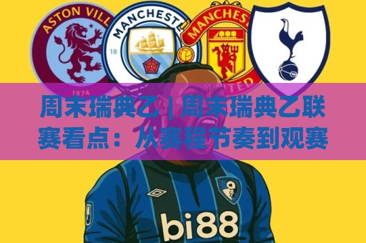 周末瑞典乙 | 周末瑞典乙联赛看点：从赛程节奏到观赛体验的深度漫谈🍢最大权威网页下球站指南蓝光低水无需注册观看解说
