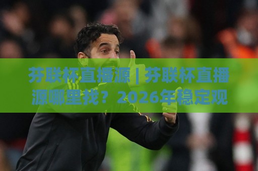 芬联杯直播源 | 芬联杯直播源哪里找？2026年稳定观看渠道与画质挑选心得分享🍢网上热门进球站高水贴水在线原声解说降盘APP
