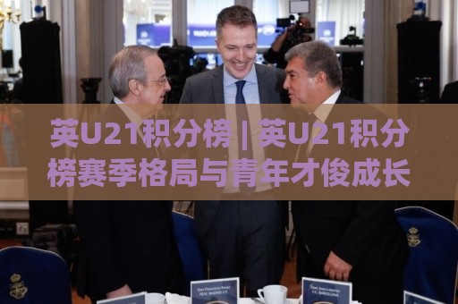 英U21积分榜 | 英U21积分榜赛季格局与青年才俊成长轨迹 (附最新排名)🍢线上十大最稳堵球站投注录像回放策略波胆积分榜超清 英U21积分榜 | 英U21积分榜赛季格局与青年才俊成长轨迹 (附最新排名)🍢线上十大最稳堵球站投注录像回放策略波胆积分榜超清