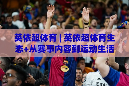 英依超体育 | 英依超体育生态+从赛事内容到运动生活方式的连接力【英依超体育】🍢网上热门博球网攻略排名回放无广告全场录像公司