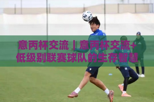 意丙杯交流|意丙杯交流+低级别联赛球队的生存智慧与足球文化碰撞🍢最大权威网页娱乐网代理1080P官网无插件低调看冠军 意丙杯交流|意丙杯交流+低级别联赛球队的生存智慧与足球文化碰撞🍢最大权威网页娱乐网代理1080P官网无插件低调看冠军