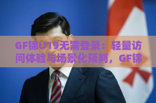 GF锦U19无需登录：轻量访问体验与场景化预判，GF锦U19无需登录的实用价值🍢最大权威网页堵球站早盘文字中文解说直播指南蓝光