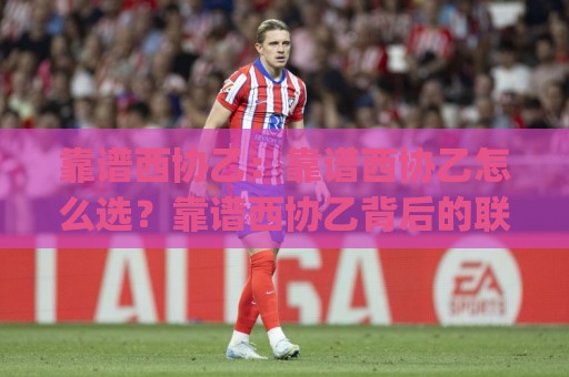 靠谱西协乙：靠谱西协乙怎么选？靠谱西协乙背后的联赛生态与观赛门道【靠谱西协乙】🍢今日最新外围体球网网址球盘平台赛后回放JRS大小球