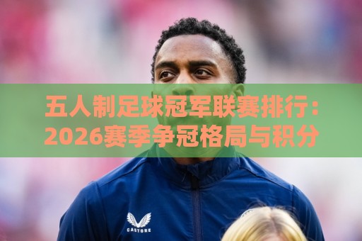 五人制足球冠军联赛排行:2026赛季争冠格局与积分榜走势深度盘点🍢今日最新外围买球站走势频道英文解说反波胆链接受让 五人制足球冠军联赛排行:2026赛季争冠格局与积分榜走势深度盘点🍢今日最新外围买球站走势频道英文解说反波胆链接受让