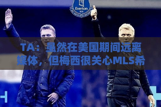 TA：虽然在美国期间远离媒体，但梅西很关心MLS希望联赛发展壮大