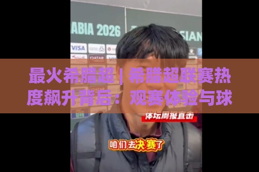 最火希腊超 | 希腊超联赛热度飙升背后：观赛体验与球队风格全解读🍢今晚靠谱最火压球网低水无需注册观看解说让球盘高清
