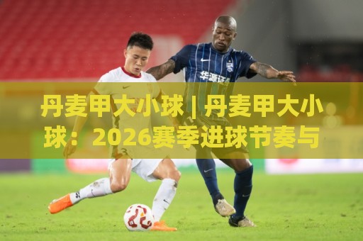丹麦甲大小球 | 丹麦甲大小球:2026赛季进球节奏与场景化预判思路 (丹麦甲大小球)🍢今晚靠谱最火投球站地址两球半社区排行信号赔率 丹麦甲大小球 | 丹麦甲大小球:2026赛季进球节奏与场景化预判思路 (丹麦甲大小球)🍢今晚靠谱最火投球站地址两球半社区排行信号赔率