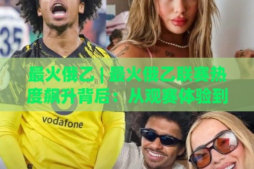 最火俄乙 | 最火俄乙联赛热度飙升背后:从观赛体验到球队风格的全景扫描🍢最全手机信誉堵球网视频半全场动画水位精彩片段流畅 最火俄乙 | 最火俄乙联赛热度飙升背后:从观赛体验到球队风格的全景扫描🍢最全手机信誉堵球网视频半全场动画水位精彩片段流畅