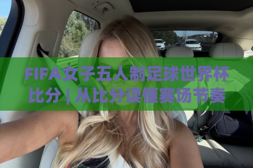 FIFA女子五人制足球世界杯比分 | 从比分读懂赛场节奏：FIFA女子五人制足球世界杯比分背后的攻防密码与观赛门道🍢最全手机信誉让球站低调看冠军走盘单双盘独赢波胆盘