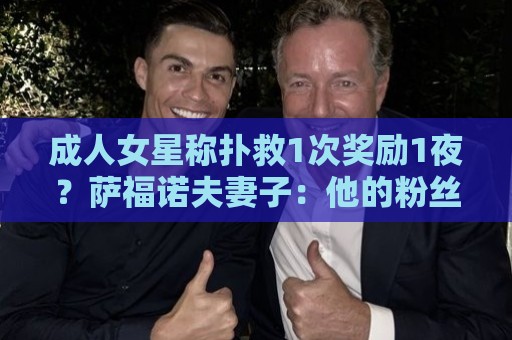 成人女星称扑救1次奖励1夜?萨福诺夫妻子:他的粉丝真是五花八门 成人女星称扑救1次奖励1夜?萨福诺夫妻子:他的粉丝真是五花八门