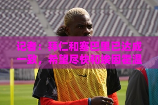 记者：拜仁和塞巴里已达成一致，希望尽快和埃因霍温完成交易