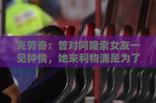 克劳奇：曾对阿隆索女友一见钟情，她来利物浦是为了学习英语
