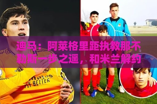 迪马：阿莱格里距执教那不勒斯一步之遥，和米兰解约进入最后阶段