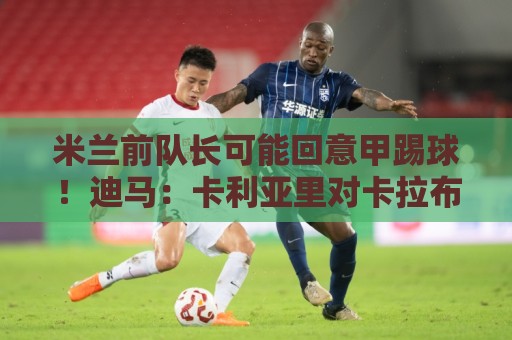 米兰前队长可能回意甲踢球！迪马：卡利亚里对卡拉布里亚感兴趣