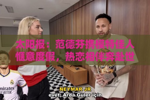 太阳报：范德芬携模特佳人惬意度假，热恋相伴奔赴世界杯