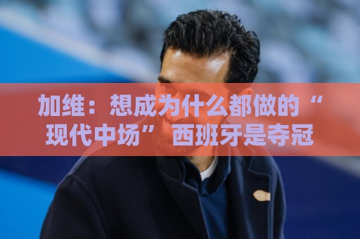 加维:想成为什么都做的“现代中场” 西班牙是夺冠热门之一 加维:想成为什么都做的“现代中场” 西班牙是夺冠热门之一