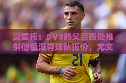 莫雷托：DV9的父亲四处推销他但没有球队报价，尤文相信他会续约