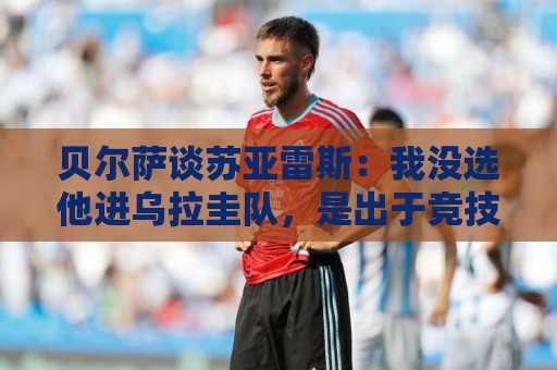 贝尔萨谈苏亚雷斯：我没选他进乌拉圭队，是出于竞技方面的考虑