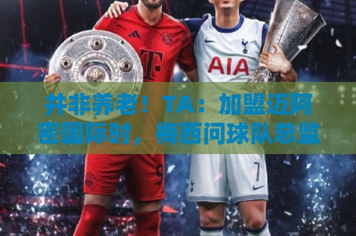 并非养老！TA：加盟迈阿密国际时，梅西问球队总监能赢得哪些奖杯