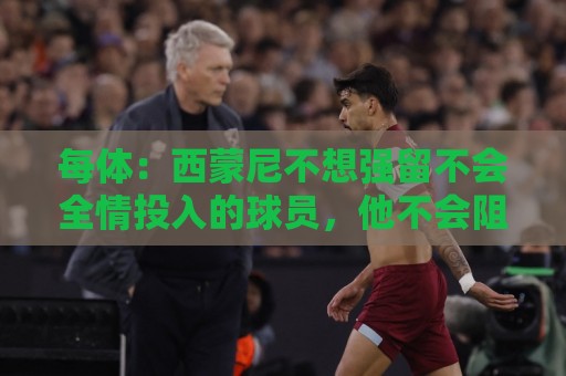 每体：西蒙尼不想强留不会全情投入的球员，他不会阻挠小蜘蛛离队