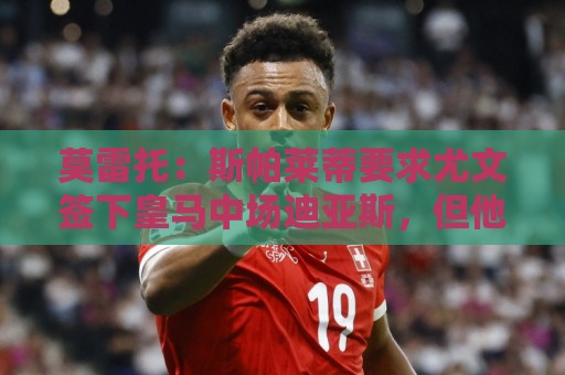 莫雷托：斯帕莱蒂要求尤文签下皇马中场迪亚斯，但他仍想留在皇马
