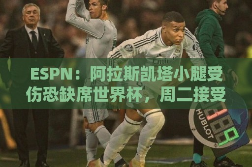 ESPN：阿拉斯凯塔小腿受伤恐缺席世界杯，周二接受检查确定伤情