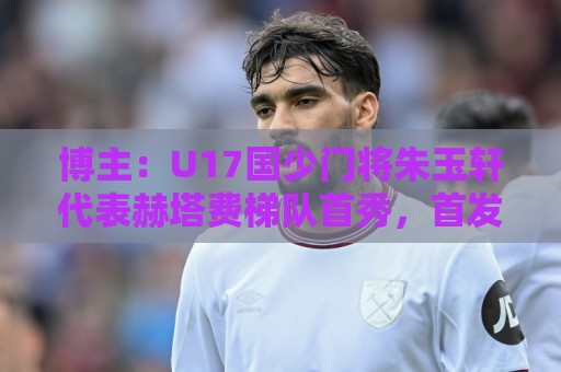 博主:U17国少门将朱玉轩代表赫塔费梯队首秀,首发零封对手 博主:U17国少门将朱玉轩代表赫塔费梯队首秀,首发零封对手
