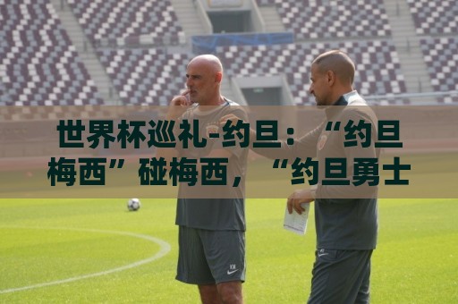世界杯巡礼-约旦：“约旦梅西”碰梅西，“约旦勇士”不想被凑数
